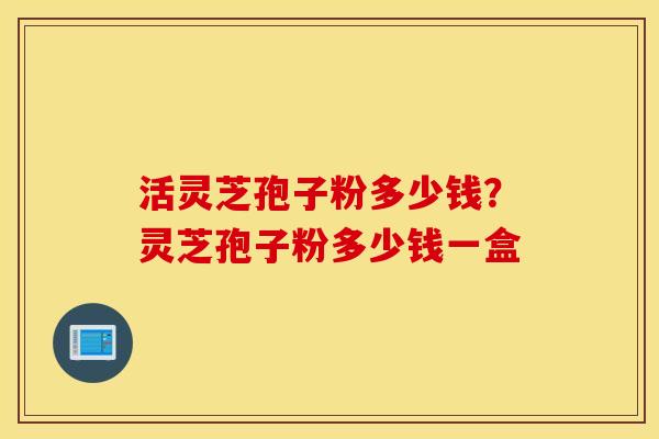 活灵芝孢子粉多少钱？灵芝孢子粉多少钱一盒