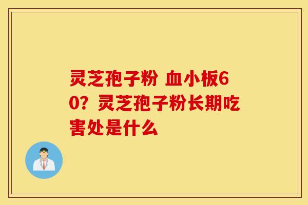 灵芝孢子粉 血小板60？灵芝孢子粉长期吃害处是什么