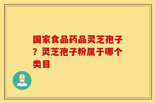 国家食品药品灵芝孢子？灵芝孢子粉属于哪个类目