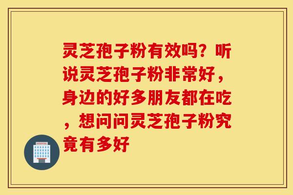 灵芝孢子粉有效吗？听说灵芝孢子粉非常好，身边的好多朋友都在吃，想问问灵芝孢子粉究竟有多好