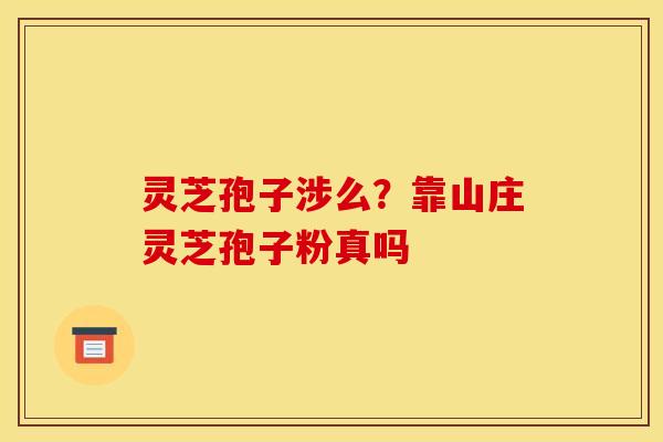 灵芝孢子涉么？靠山庄灵芝孢子粉真吗