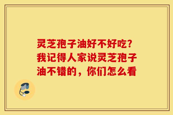 灵芝孢子油好不好吃？我记得人家说灵芝孢子油不错的，你们怎么看