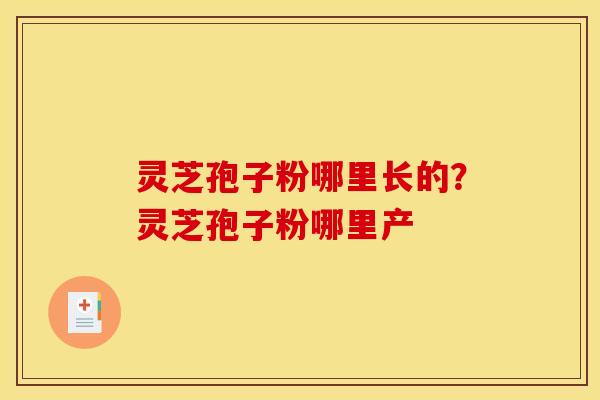 灵芝孢子粉哪里长的？灵芝孢子粉哪里产