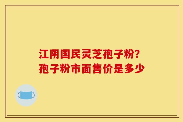 江阴国民灵芝孢子粉？孢子粉市面售价是多少