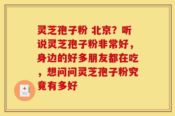 灵芝孢子粉 北京？听说灵芝孢子粉非常好，身边的好多朋友都在吃，想问问灵芝孢子粉究竟有多好