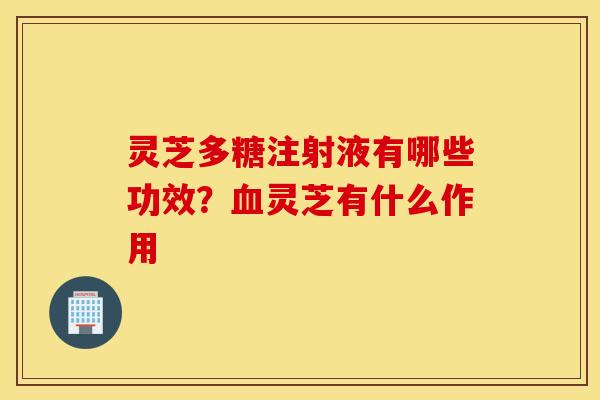 灵芝多糖注射液有哪些功效？血灵芝有什么作用