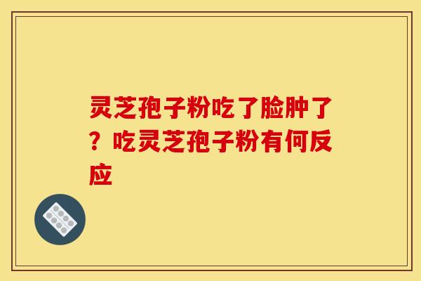 灵芝孢子粉吃了脸肿了？吃灵芝孢子粉有何反应