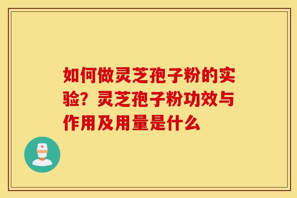 如何做灵芝孢子粉的实验？灵芝孢子粉功效与作用及用量是什么