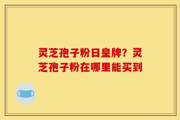 灵芝孢子粉日皇牌？灵芝孢子粉在哪里能买到