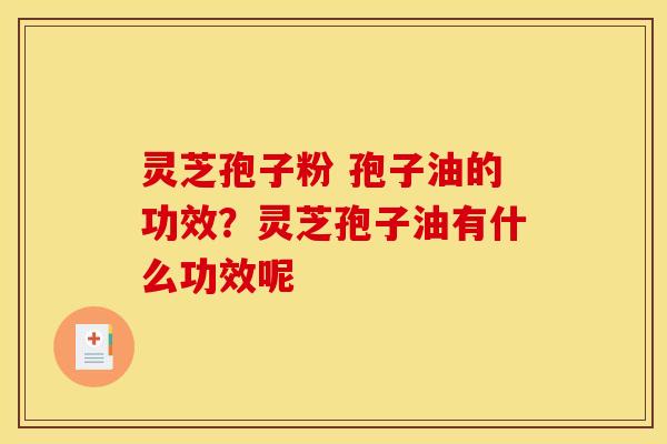 灵芝孢子粉 孢子油的功效？灵芝孢子油有什么功效呢