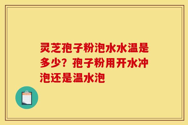 灵芝孢子粉泡水水温是多少？孢子粉用开水冲泡还是温水泡