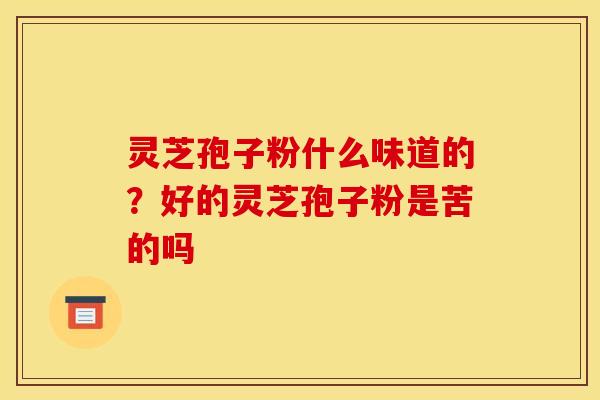 灵芝孢子粉什么味道的？好的灵芝孢子粉是苦的吗