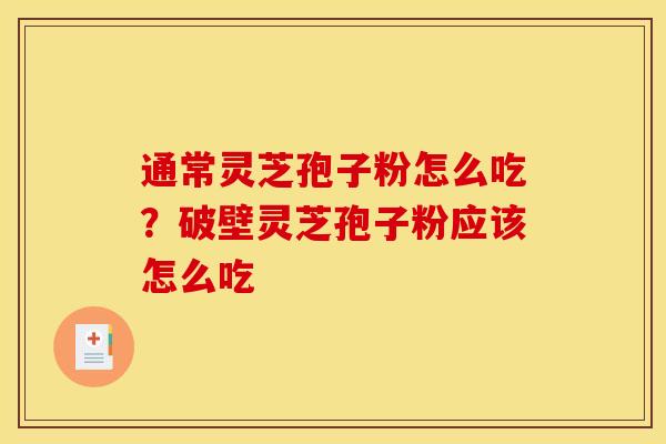 通常灵芝孢子粉怎么吃？破壁灵芝孢子粉应该怎么吃