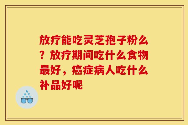 放疗能吃灵芝孢子粉么？放疗期间吃什么食物最好，癌症病人吃什么补品好呢
