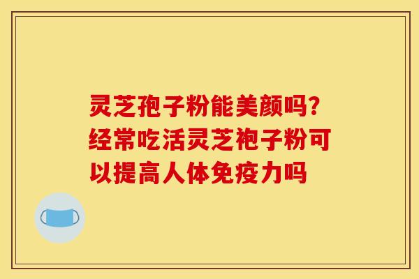 灵芝孢子粉能美颜吗？经常吃活灵芝袍子粉可以提高人体免疫力吗