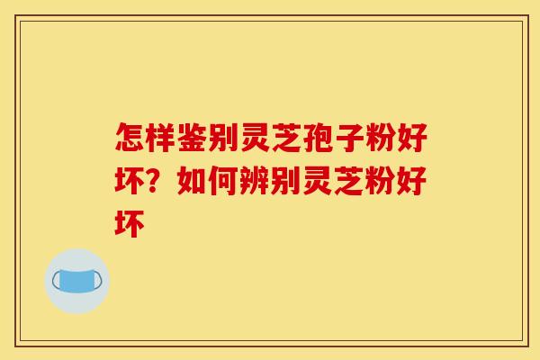 怎样鉴别灵芝孢子粉好坏？如何辨别灵芝粉好坏
