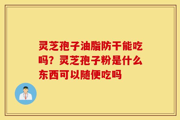 灵芝孢子油脂防干能吃吗？灵芝孢子粉是什么东西可以随便吃吗
