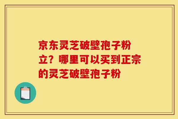 京东灵芝破壁孢子粉 立？哪里可以买到正宗的灵芝破壁孢子粉