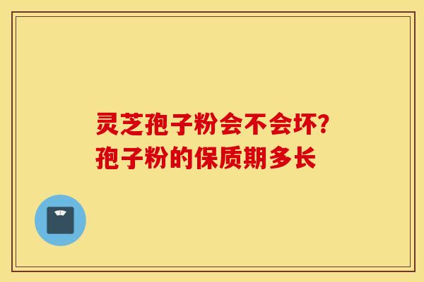 灵芝孢子粉会不会坏？孢子粉的保质期多长