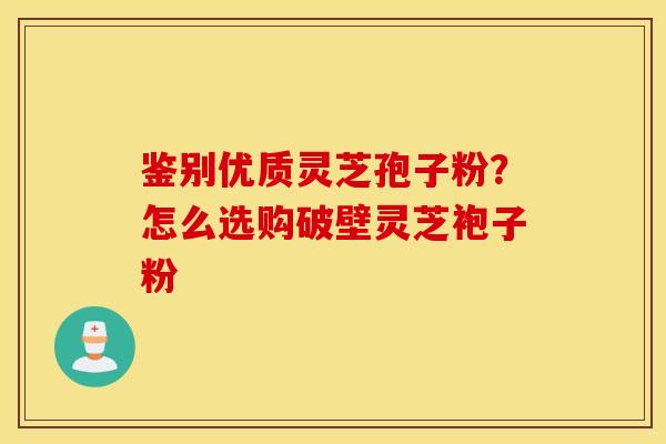 鉴别优质灵芝孢子粉？怎么选购破壁灵芝袍子粉