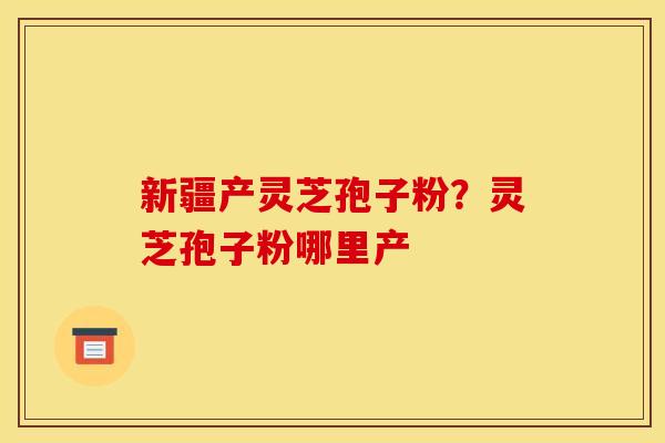新疆产灵芝孢子粉？灵芝孢子粉哪里产