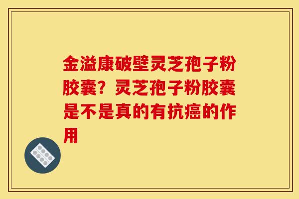 金溢康破壁灵芝孢子粉胶囊？灵芝孢子粉胶囊是不是真的有抗癌的作用