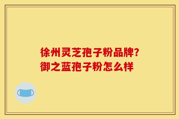 徐州灵芝孢子粉品牌？御之蓝孢子粉怎么样