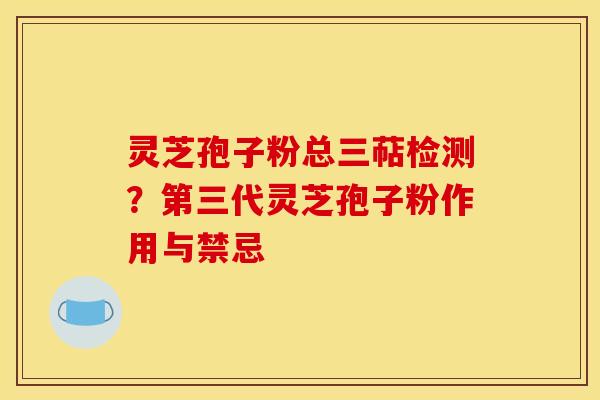 灵芝孢子粉总三萜检测？第三代灵芝孢子粉作用与禁忌