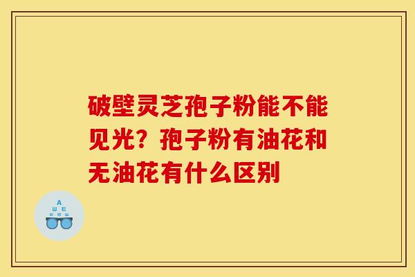 破壁灵芝孢子粉能不能见光？孢子粉有油花和无油花有什么区别