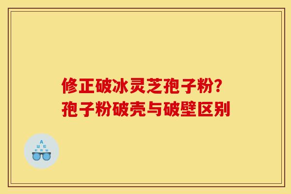 修正破冰灵芝孢子粉？孢子粉破壳与破壁区别