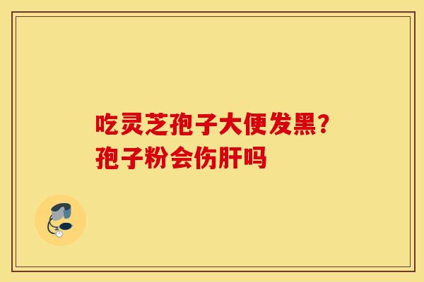 吃灵芝孢子大便发黑？孢子粉会伤肝吗