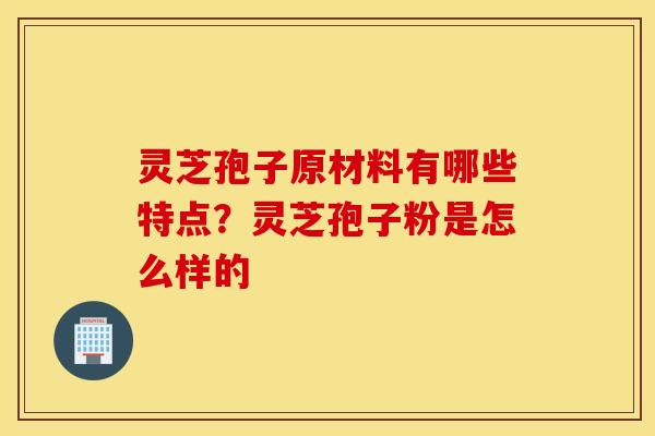 灵芝孢子原材料有哪些特点？灵芝孢子粉是怎么样的