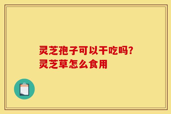 灵芝孢子可以干吃吗？灵芝草怎么食用
