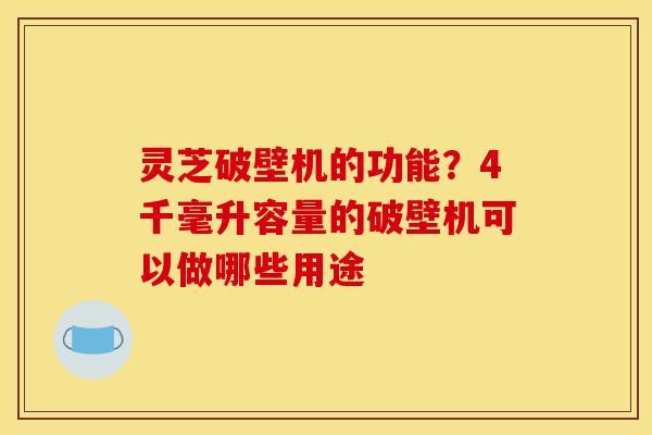 灵芝破壁机的功能？4千毫升容量的破壁机可以做哪些用途