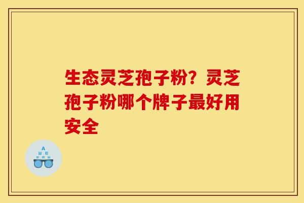 生态灵芝孢子粉？灵芝孢子粉哪个牌子最好用安全