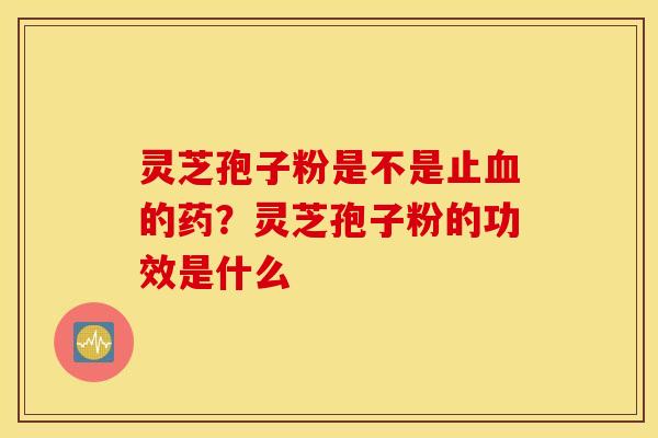 灵芝孢子粉是不是止血的药？灵芝孢子粉的功效是什么