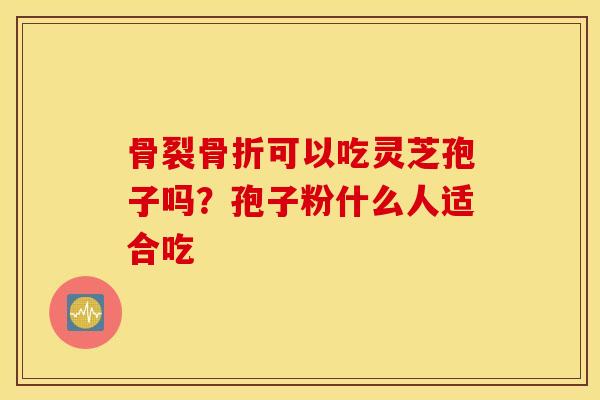 骨裂骨折可以吃灵芝孢子吗？孢子粉什么人适合吃