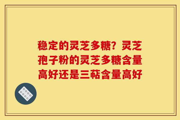 稳定的灵芝多糖？灵芝孢子粉的灵芝多糖含量高好还是三萜含量高好