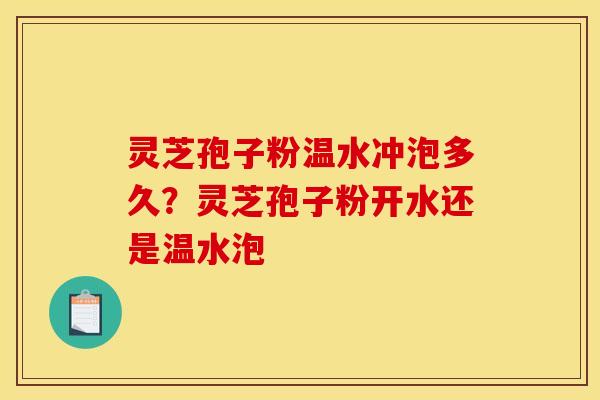 灵芝孢子粉温水冲泡多久？灵芝孢子粉开水还是温水泡