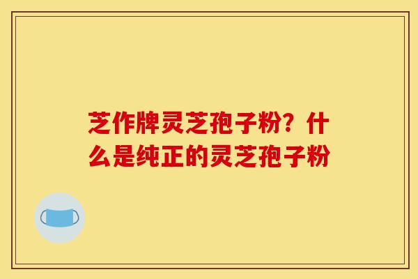 芝作牌灵芝孢子粉？什么是纯正的灵芝孢子粉