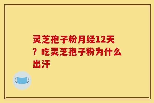 灵芝孢子粉月经12天？吃灵芝孢子粉为什么出汗