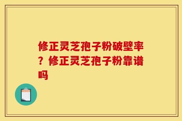 修正灵芝孢子粉破壁率？修正灵芝孢子粉靠谱吗