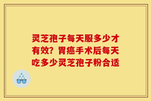 灵芝孢子每天服多少才有效？胃癌手术后每天吃多少灵芝孢子粉合适
