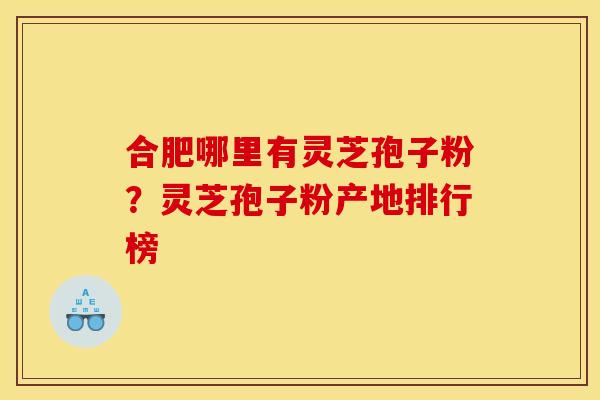 合肥哪里有灵芝孢子粉？灵芝孢子粉产地排行榜