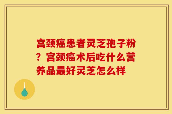 宫颈癌患者灵芝孢子粉？宫颈癌术后吃什么营养品最好灵芝怎么样