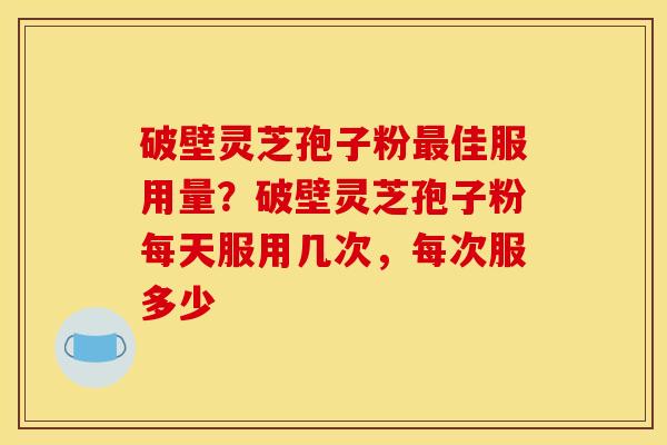 破壁灵芝孢子粉最佳服用量？破壁灵芝孢子粉每天服用几次，每次服多少