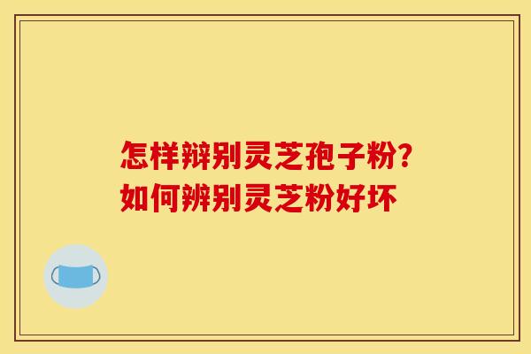 怎样辩别灵芝孢子粉？如何辨别灵芝粉好坏