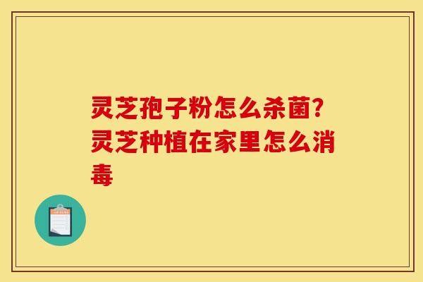 灵芝孢子粉怎么杀菌？灵芝种植在家里怎么消毒