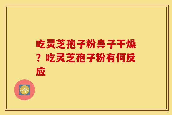 吃灵芝孢子粉鼻子干燥？吃灵芝孢子粉有何反应