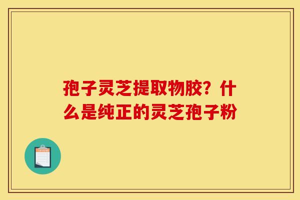 孢子灵芝提取物胶？什么是纯正的灵芝孢子粉